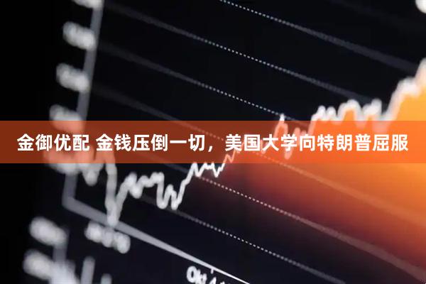 金御优配 金钱压倒一切，美国大学向特朗普屈服
