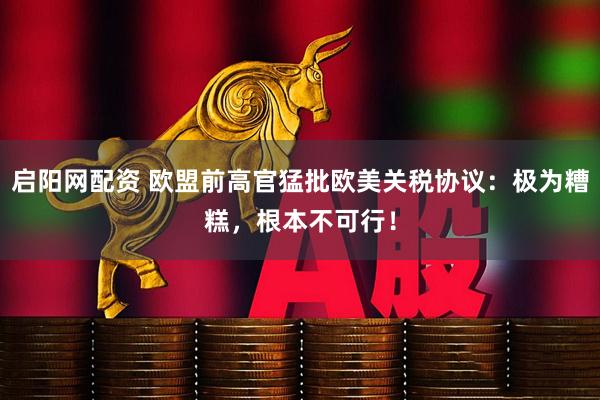 启阳网配资 欧盟前高官猛批欧美关税协议：极为糟糕，根本不可行！