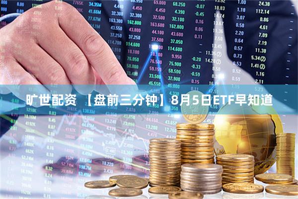 旷世配资 【盘前三分钟】8月5日ETF早知道