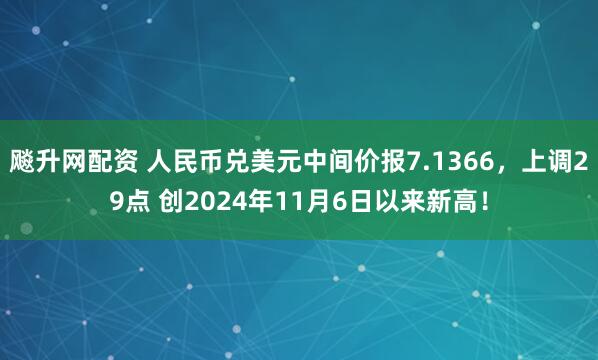 飚升网配资 人民币兑美元中间价报7.1366，上调29点 创2024年11月6日以来新高！