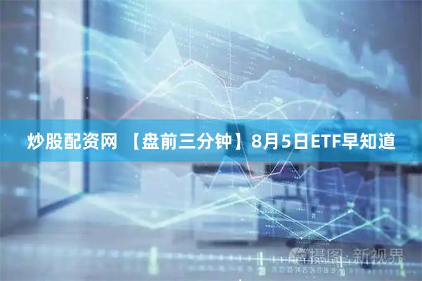 炒股配资网 【盘前三分钟】8月5日ETF早知道