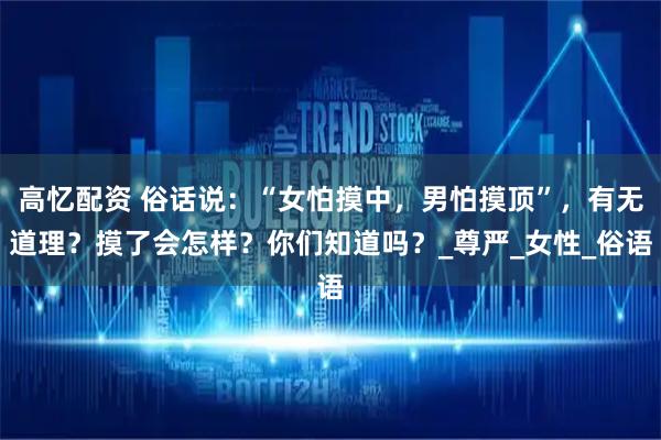 高忆配资 俗话说：“女怕摸中，男怕摸顶”，有无道理？摸了会怎样？你们知道吗？_尊严_女性_俗语