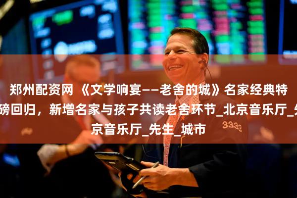 郑州配资网 《文学响宴——老舍的城》名家经典特别演出重磅回归，新增名家与孩子共读老舍环节_北京音乐厅_先生_城市