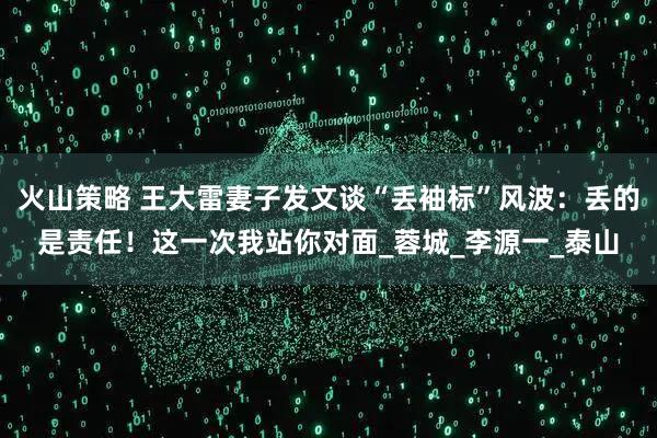 火山策略 王大雷妻子发文谈“丢袖标”风波：丢的是责任！这一次我站你对面_蓉城_李源一_泰山
