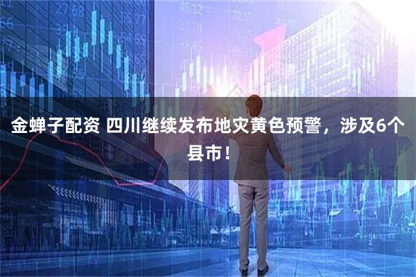 金蝉子配资 四川继续发布地灾黄色预警，涉及6个县市！
