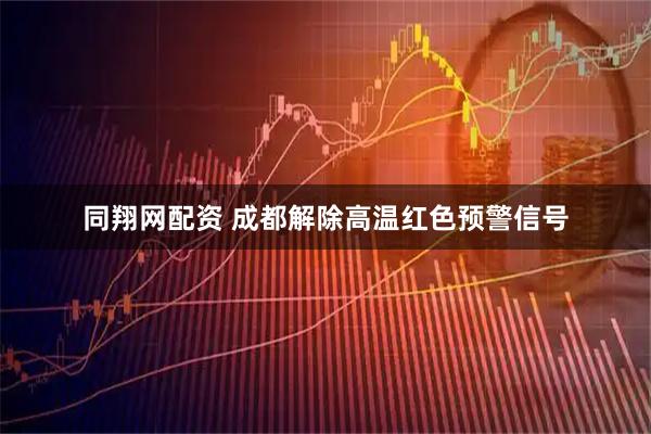 同翔网配资 成都解除高温红色预警信号