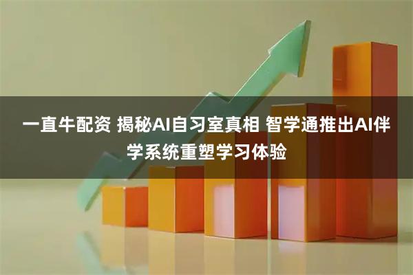 一直牛配资 揭秘AI自习室真相 智学通推出AI伴学系统重塑学习体验