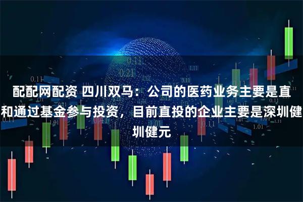 配配网配资 四川双马：公司的医药业务主要是直投和通过基金参与投资，目前直投的企业主要是深圳健元