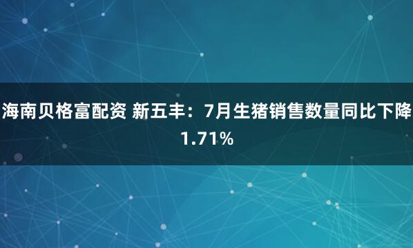 海南贝格富配资 新五丰：7月生猪销售数量同比下降1.71%