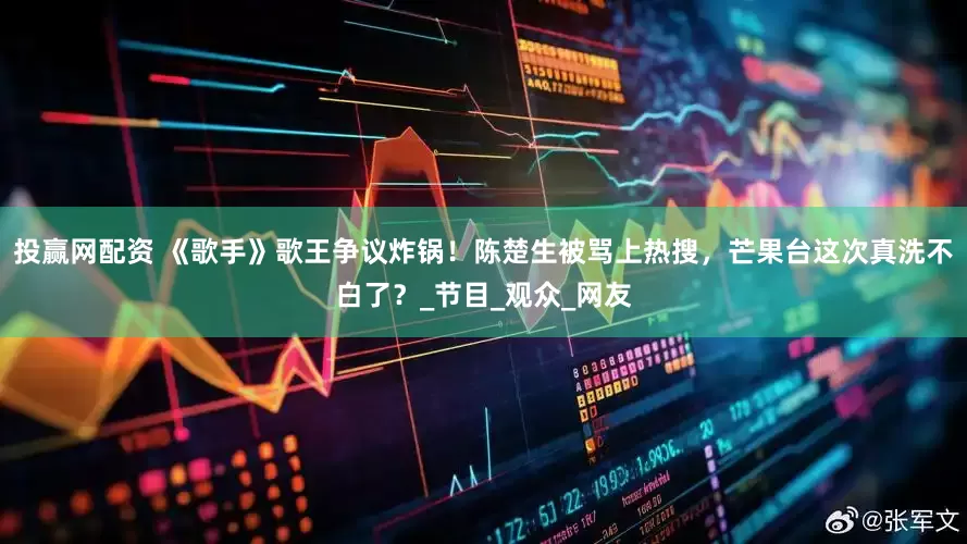 投赢网配资 《歌手》歌王争议炸锅！陈楚生被骂上热搜，芒果台这次真洗不白了？_节目_观众_网友