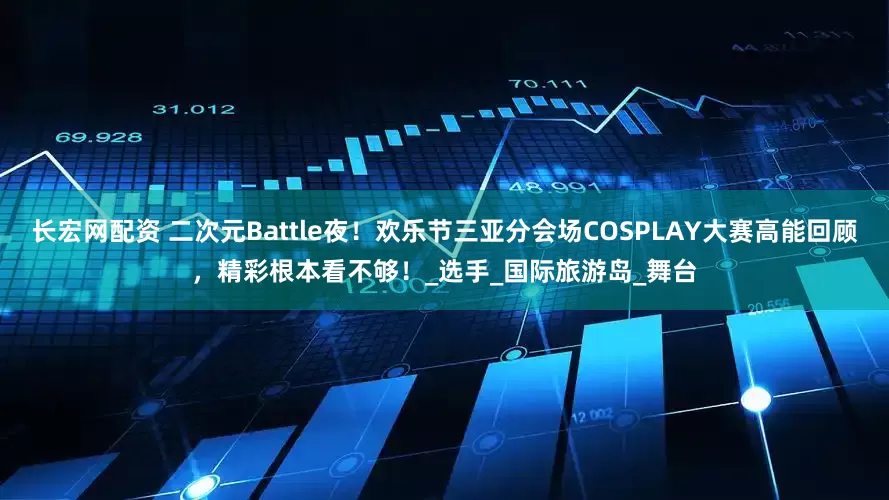 长宏网配资 二次元Battle夜！欢乐节三亚分会场COSPLAY大赛高能回顾，精彩根本看不够！_选手_国际旅游岛_舞台