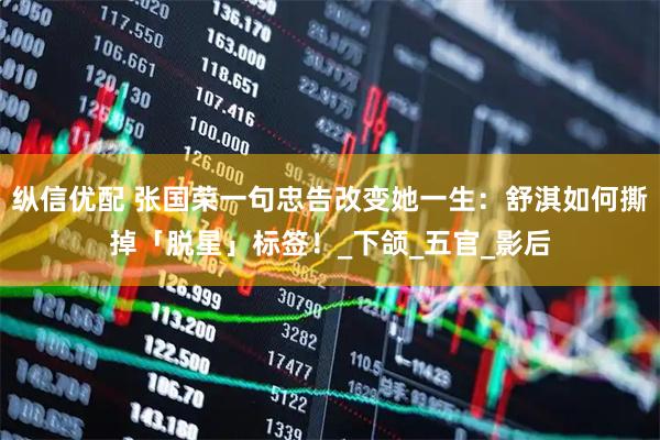 纵信优配 张国荣一句忠告改变她一生：舒淇如何撕掉「脱星」标签！_下颌_五官_影后