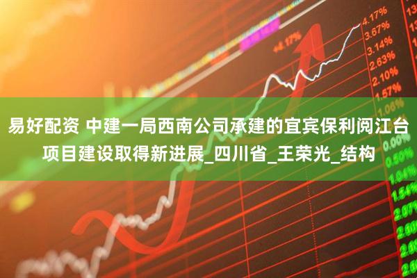 易好配资 中建一局西南公司承建的宜宾保利阅江台项目建设取得新进展_四川省_王荣光_结构