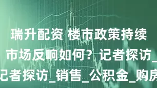 瑞升配资 楼市政策持续优化上新，市场反响如何？记者探访_销售_公积金_购房人