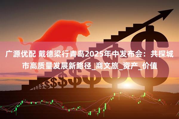 广源优配 戴德梁行青岛2025年中发布会：共探城市高质量发展新路径_商文旅_资产_价值