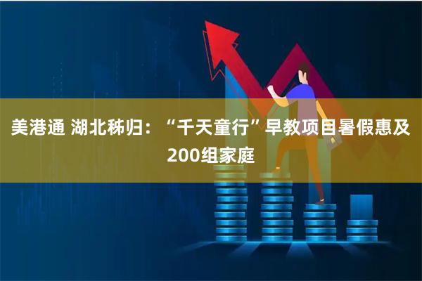 美港通 湖北秭归：“千天童行”早教项目暑假惠及200组家庭
