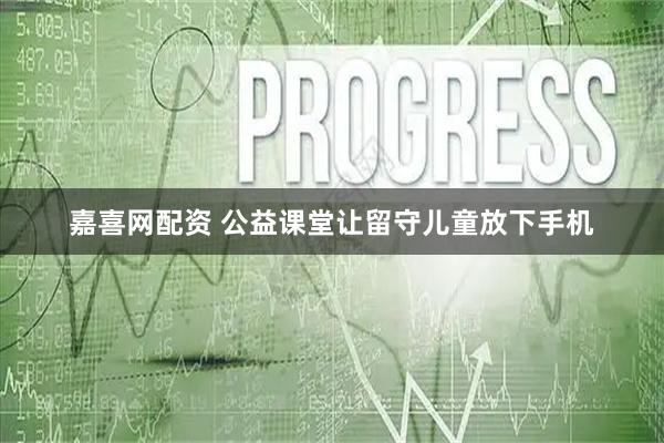 嘉喜网配资 公益课堂让留守儿童放下手机