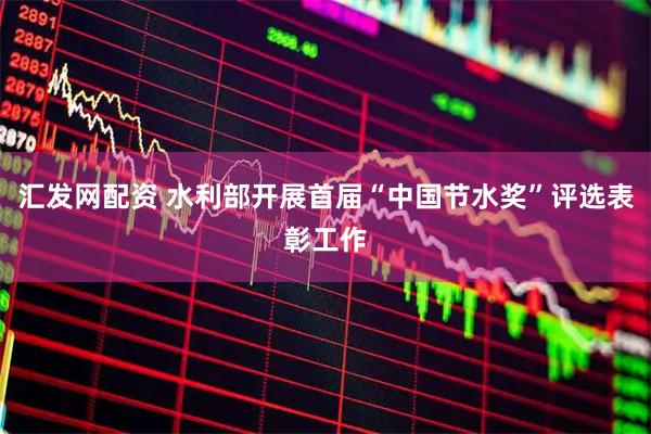 汇发网配资 水利部开展首届“中国节水奖”评选表彰工作