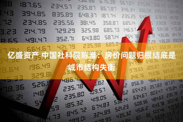 亿盛资产 中国社科院陈淮：房价问题归根结底是城市结构失衡