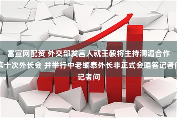富宣网配资 外交部发言人就王毅将主持澜湄合作第十次外长会 并举行中老缅泰外长非正式会晤答记者问