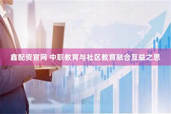 鑫配资官网 中职教育与社区教育融合互益之思