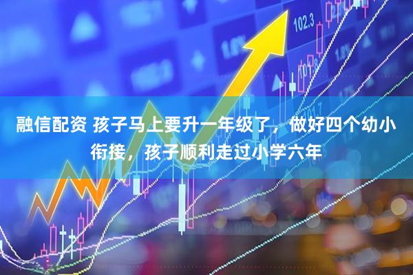 融信配资 孩子马上要升一年级了，做好四个幼小衔接，孩子顺利走过小学六年