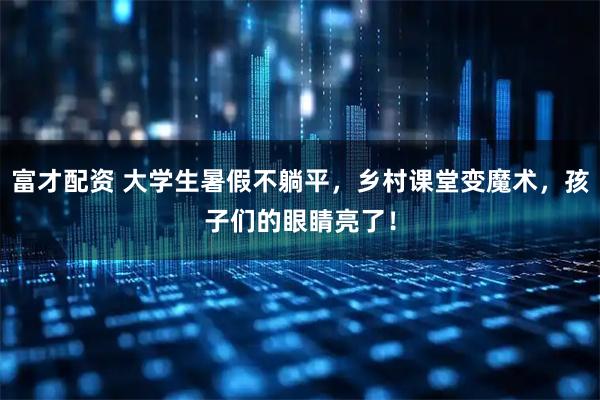 富才配资 大学生暑假不躺平，乡村课堂变魔术，孩子们的眼睛亮了！