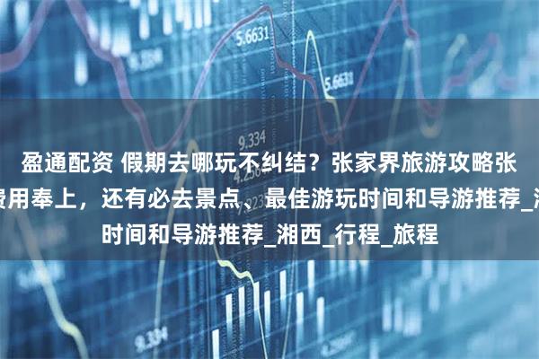 盈通配资 假期去哪玩不纠结？张家界旅游攻略张家界五日游及费用奉上，还有必去景点、最佳游玩时间和导游推荐_湘西_行程_旅程