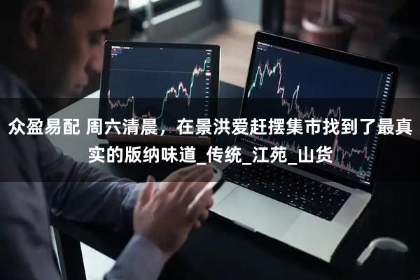 众盈易配 周六清晨，在景洪爱赶摆集市找到了最真实的版纳味道_传统_江苑_山货