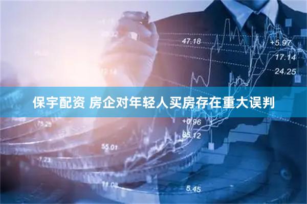 保宇配资 房企对年轻人买房存在重大误判