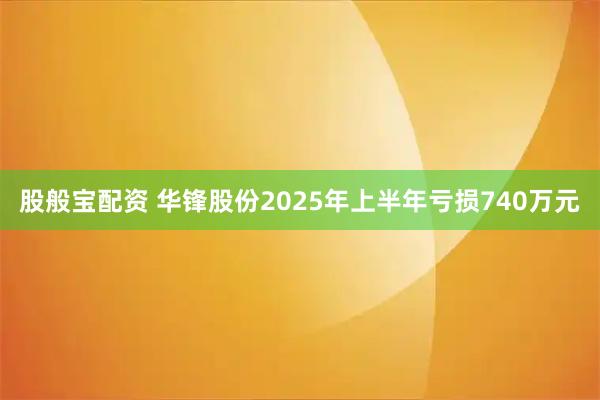 股般宝配资 华锋股份2025年上半年亏损740万元