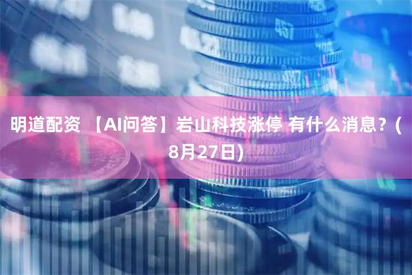 明道配资 【AI问答】岩山科技涨停 有什么消息？(8月27日)