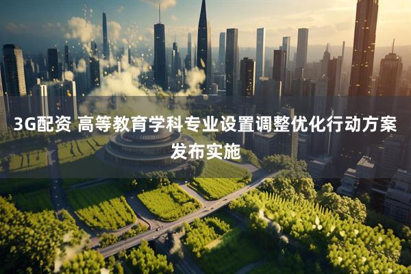 3G配资 高等教育学科专业设置调整优化行动方案发布实施