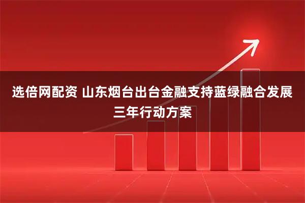 选倍网配资 山东烟台出台金融支持蓝绿融合发展三年行动方案