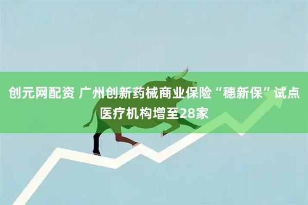 创元网配资 广州创新药械商业保险“穗新保”试点医疗机构增至28家