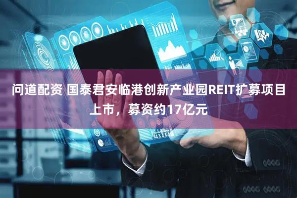 问道配资 国泰君安临港创新产业园REIT扩募项目上市，募资约17亿元