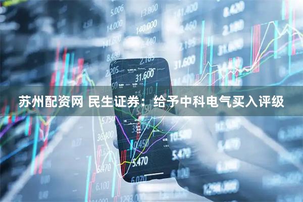 苏州配资网 民生证券：给予中科电气买入评级