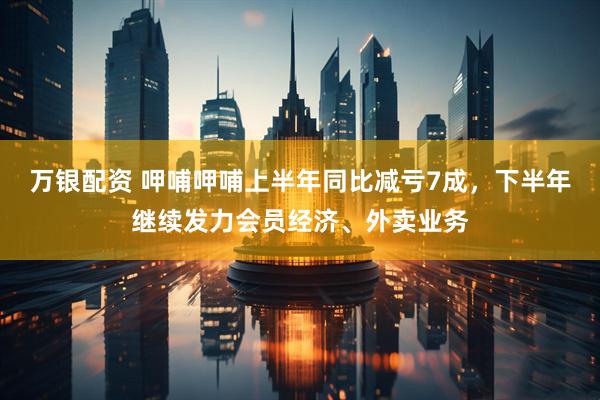 万银配资 呷哺呷哺上半年同比减亏7成，下半年继续发力会员经济、外卖业务