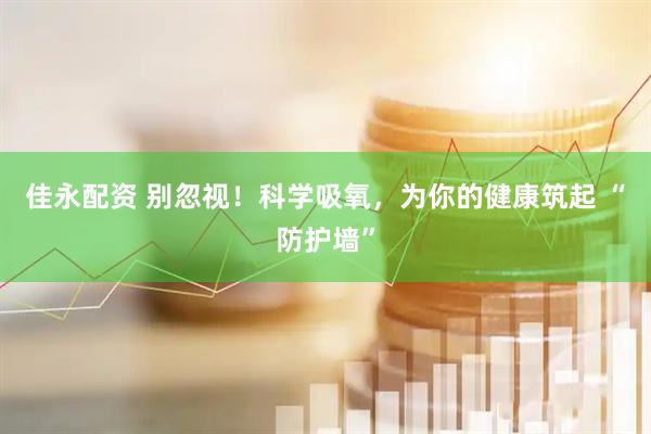 佳永配资 别忽视！科学吸氧，为你的健康筑起 “防护墙”