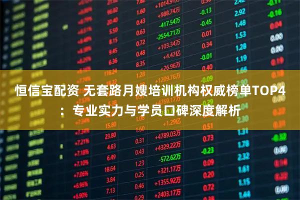 恒信宝配资 无套路月嫂培训机构权威榜单TOP4：专业实力与学员口碑深度解析