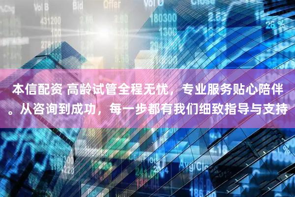 本信配资 高龄试管全程无忧，专业服务贴心陪伴。从咨询到成功，每一步都有我们细致指导与支持