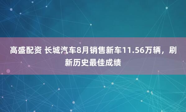 高盛配资 长城汽车8月销售新车11.56万辆，刷新历史最佳成绩
