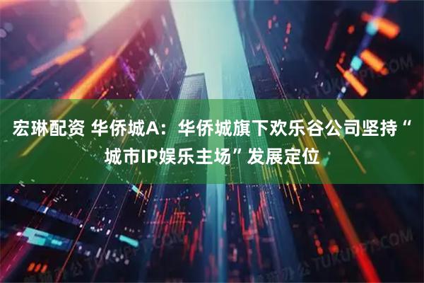 宏琳配资 华侨城A：华侨城旗下欢乐谷公司坚持“城市IP娱乐主场”发展定位