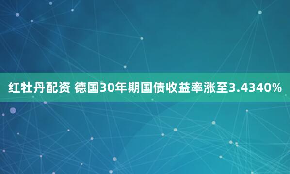 红牡丹配资 德国30年期国债收益率涨至3.4340%