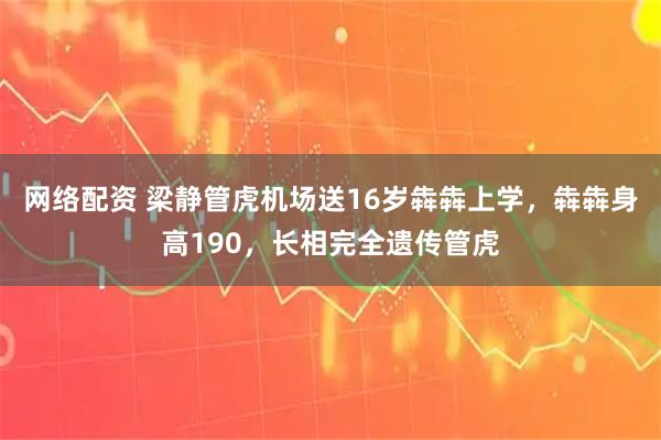 网络配资 梁静管虎机场送16岁犇犇上学，犇犇身高190，长相完全遗传管虎