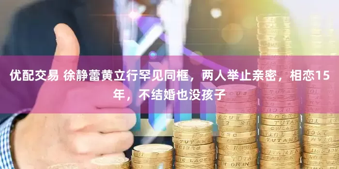 优配交易 徐静蕾黄立行罕见同框，两人举止亲密，相恋15年，不结婚也没孩子