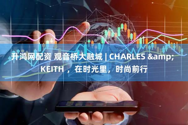 升鸿网配资 观音桥大融城 | CHARLES & KEITH ，在时光里，时尚前行