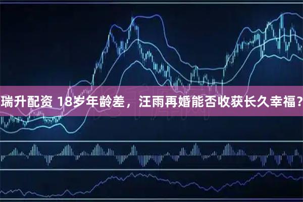 瑞升配资 18岁年龄差，汪雨再婚能否收获长久幸福？