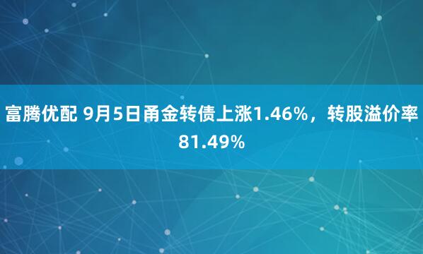 富腾优配 9月5日甬金转债上涨1.46%，转股溢价率81.49%