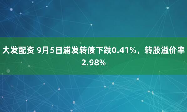 大发配资 9月5日浦发转债下跌0.41%，转股溢价率2.98%